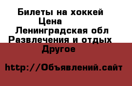 Билеты на хоккей › Цена ­ 100 - Ленинградская обл. Развлечения и отдых » Другое   